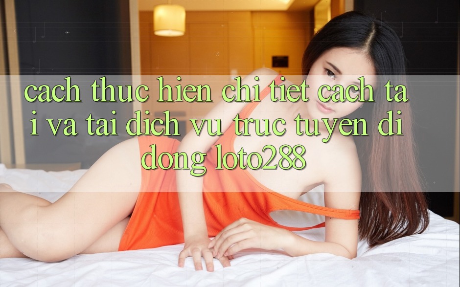 Cách thực hiện Chi Tiết Cách Tải Và Tải Dịch vụ trực tuyến di động Loto288