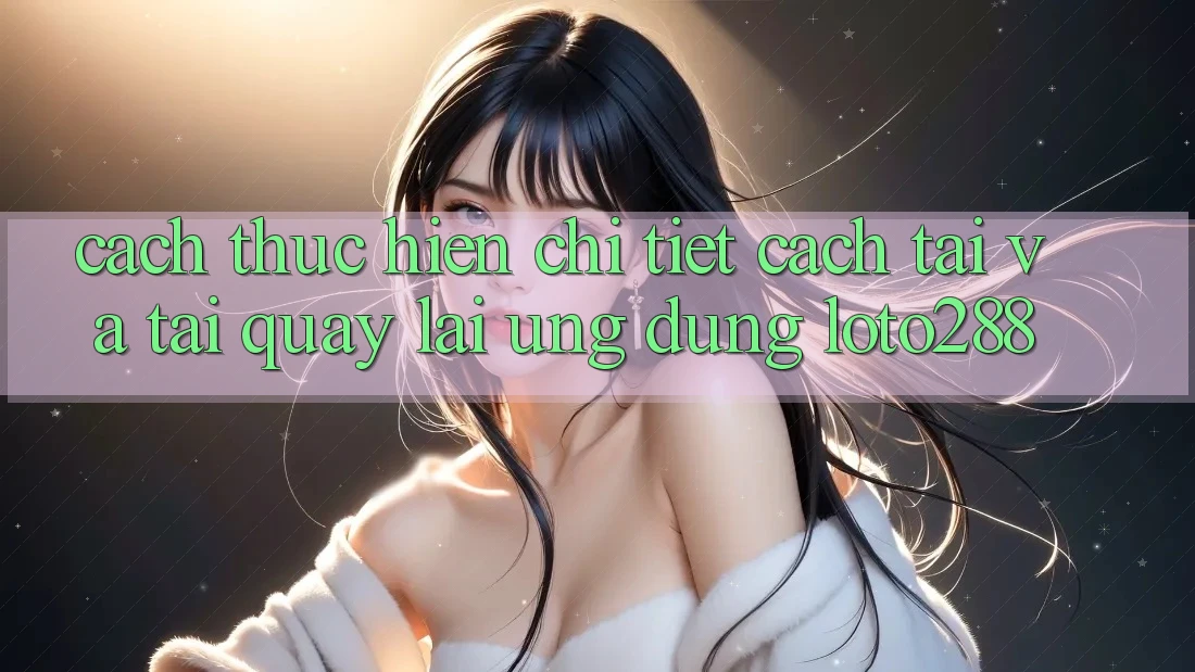Cách thực hiện Chi Tiết Cách Tải Và Tải quay lại Ứng Dụng Loto288