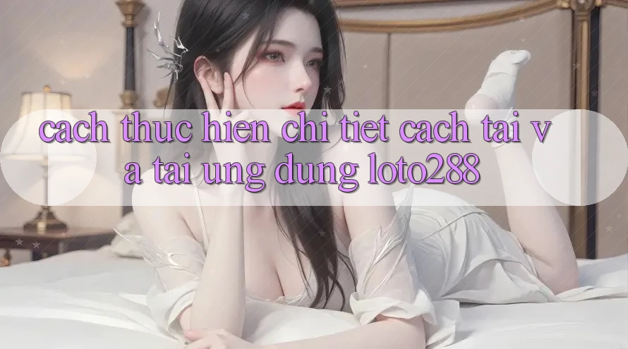 Cách thực hiện Chi Tiết Cách Tải Và Tải Ứng Dụng Loto288