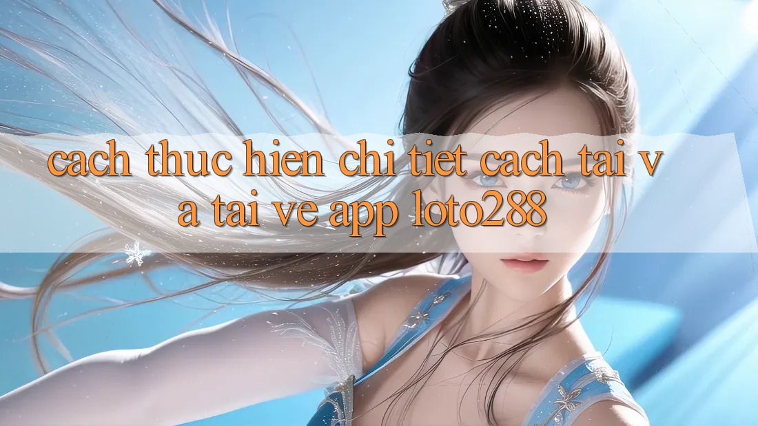 Cách thực hiện Chi Tiết Cách Tải Và Tải về App Loto288
