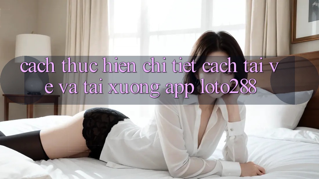 Cách thực hiện Chi Tiết Cách Tải về Và Tải xuống App Loto288