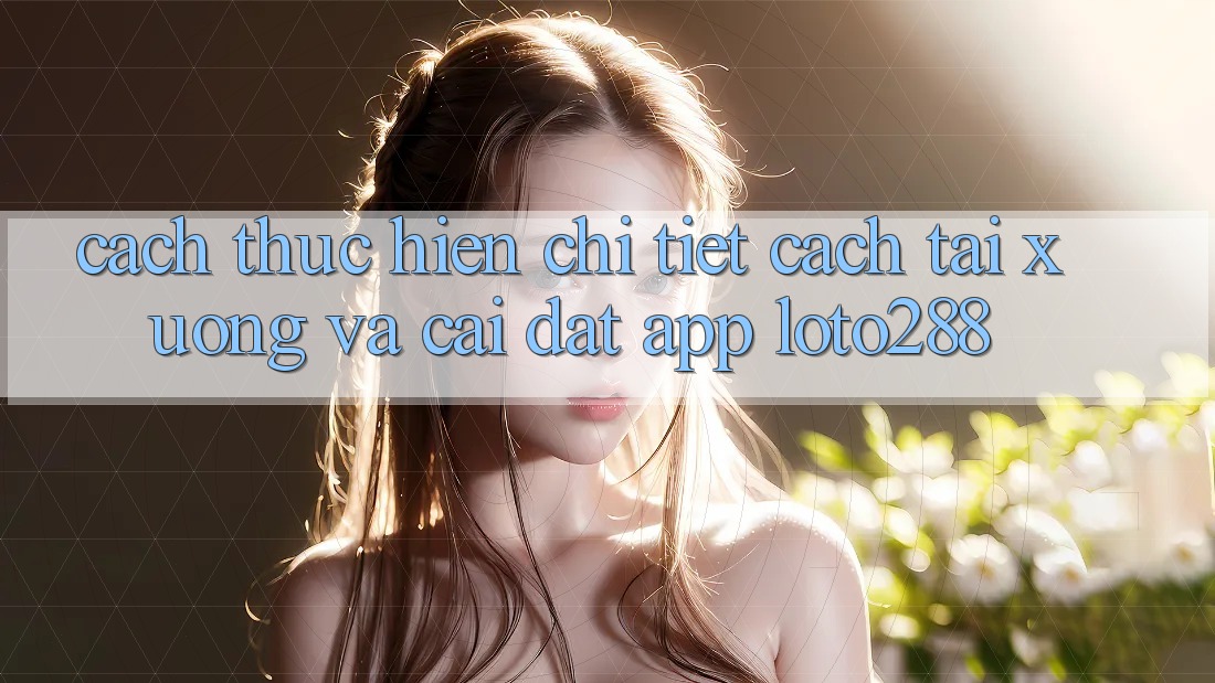 Cách thực hiện Chi Tiết Cách Tải xuống Và Cài Đặt App Loto288