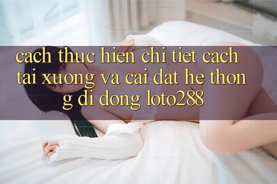 Cách thực hiện Chi Tiết Cách Tải xuống Và Cài Đặt Hệ thống di động Loto288