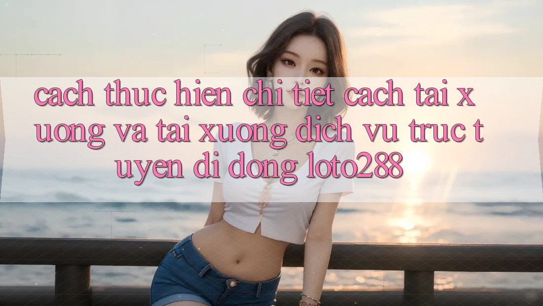 Cách thực hiện Chi Tiết Cách Tải xuống Và Tải xuống Dịch vụ trực tuyến di động Loto288