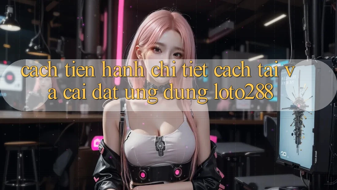 Cách tiến hành Chi Tiết Cách Tải Và Cài Đặt Ứng Dụng Loto288