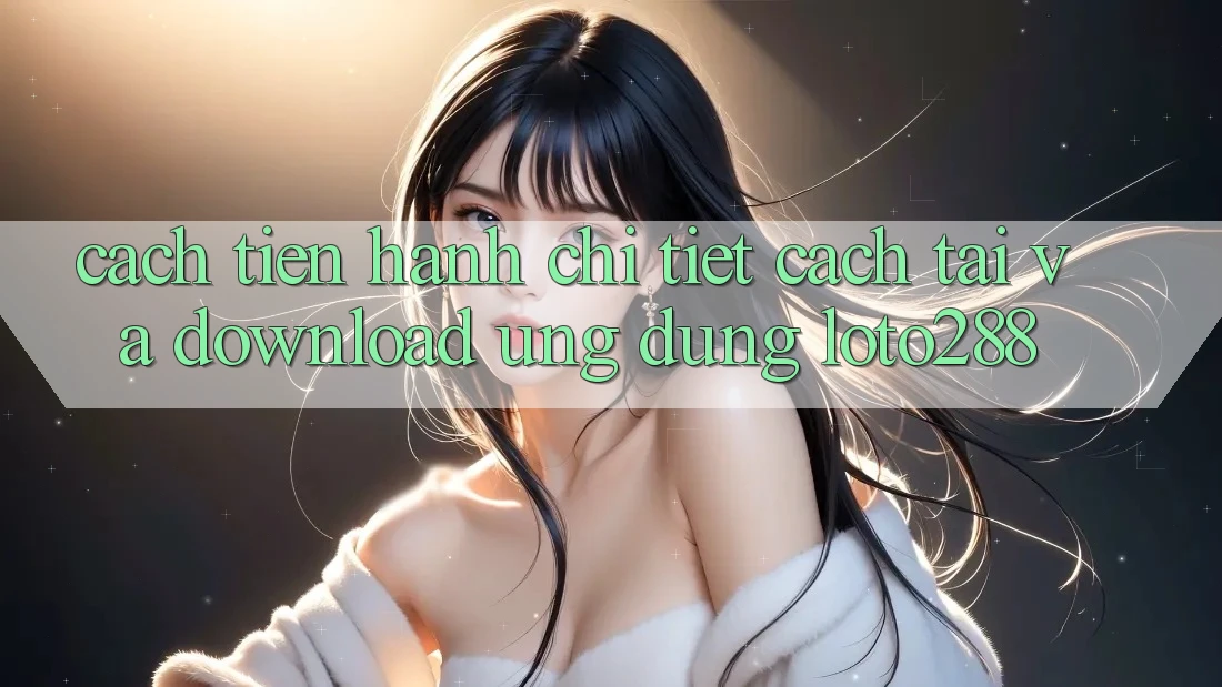 Cách tiến hành Chi Tiết Cách Tải Và Download Ứng Dụng Loto288