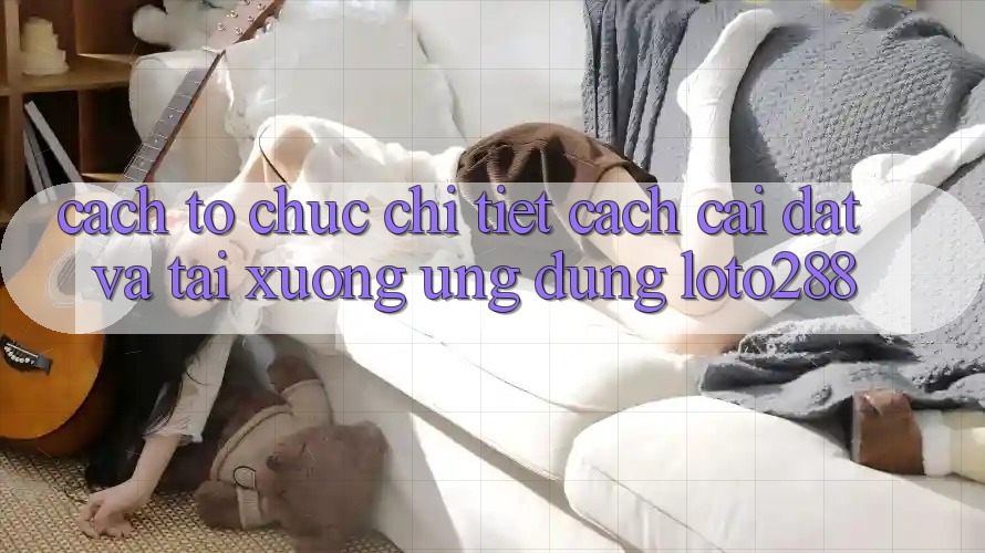 Cách tổ chức Chi Tiết Cách Cài đặt Và Tải xuống Ứng Dụng Loto288