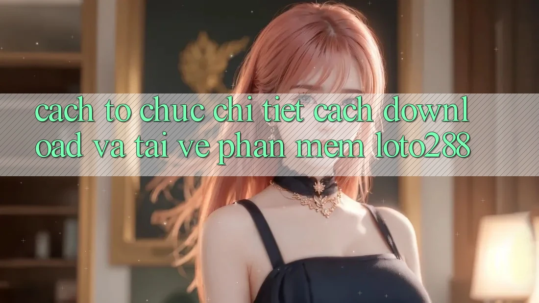 Cách tổ chức Chi Tiết Cách Download Và Tải về Phần mềm Loto288