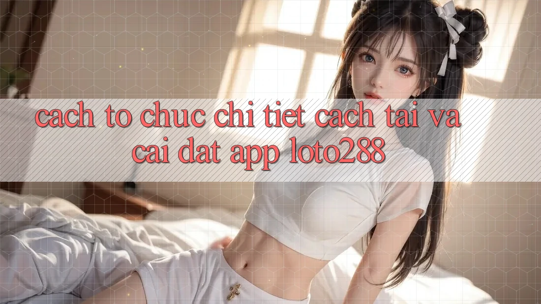 Cách tổ chức Chi Tiết Cách Tải Và Cài đặt App Loto288