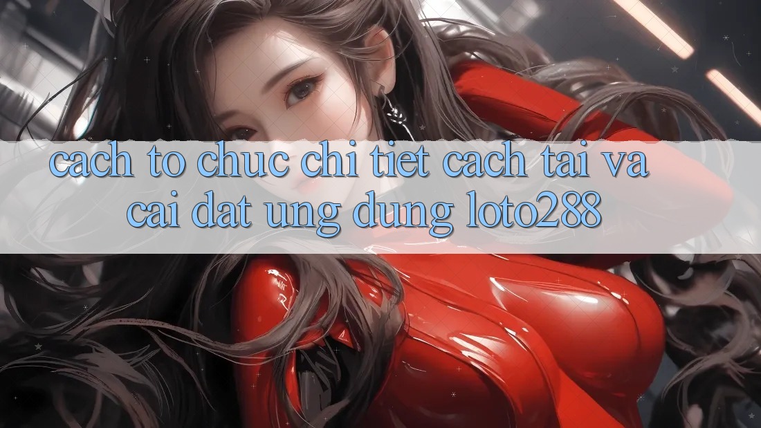 Cách tổ chức Chi Tiết Cách Tải Và Cài Đặt Ứng Dụng Loto288