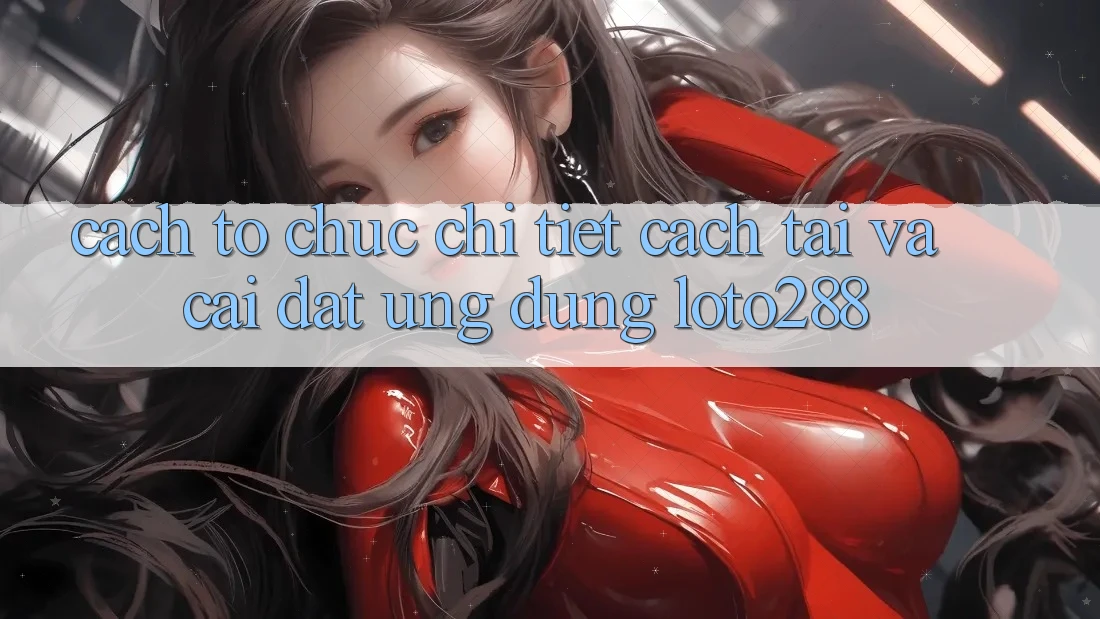 Cách tổ chức Chi Tiết Cách Tải Và Cài Đặt Ứng Dụng Loto288