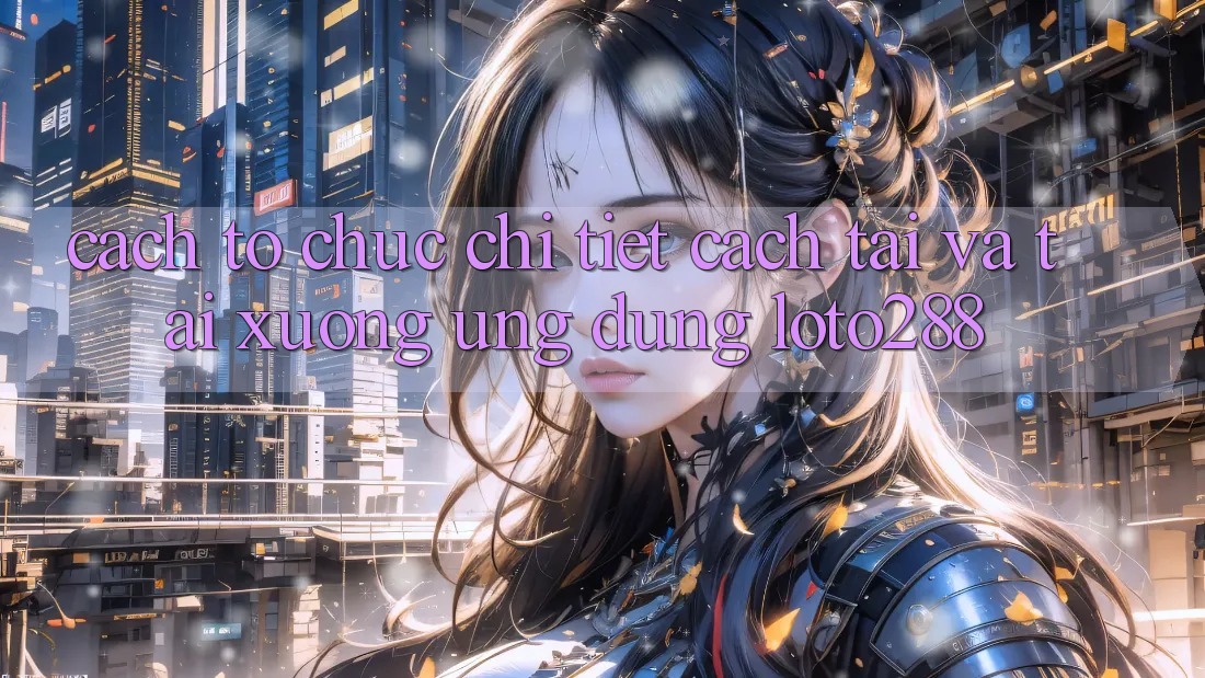 Cách tổ chức Chi Tiết Cách Tải Và Tải xuống Ứng Dụng Loto288