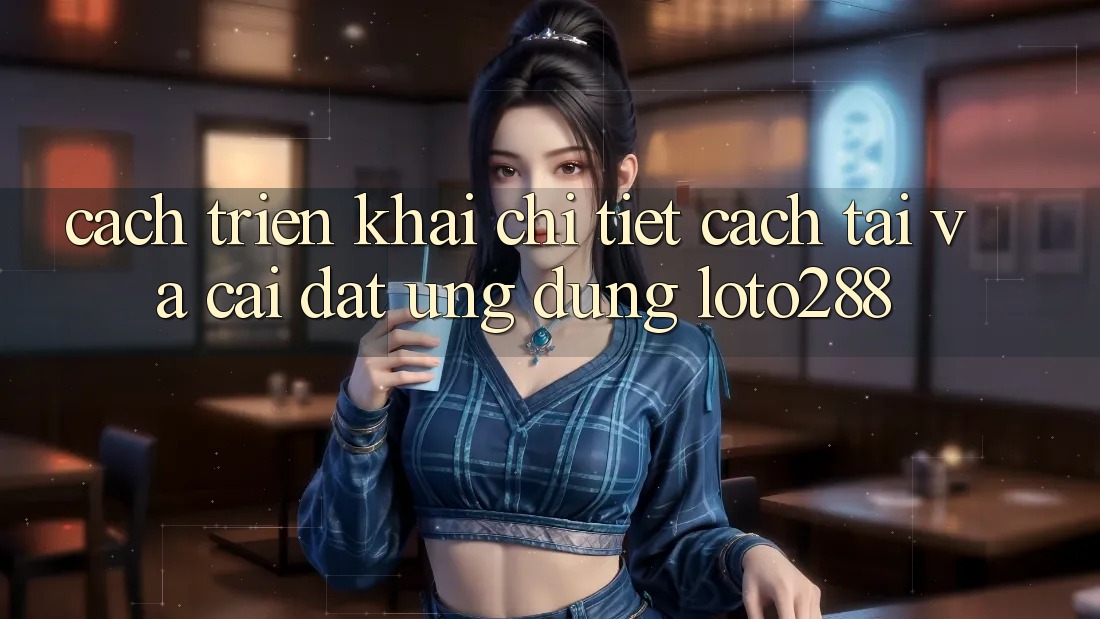 Cách triển khai Chi Tiết Cách Tải Và Cài Đặt Ứng Dụng Loto288
