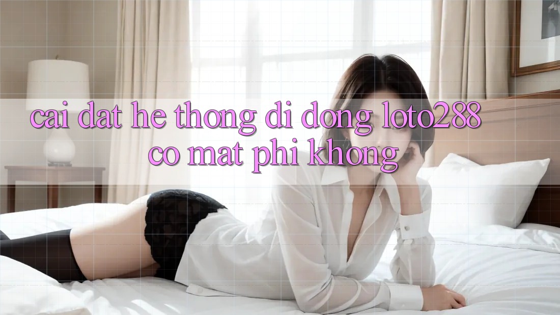 Cài đặt hệ thống di động Loto288 có mất phí không? Cài đặt hệ thống di động Loto288 có mất phí không?
