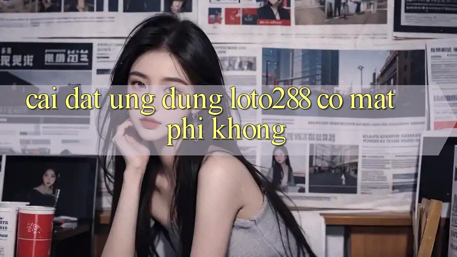 Cài đặt ứng dụng Loto288 có mất phí không?