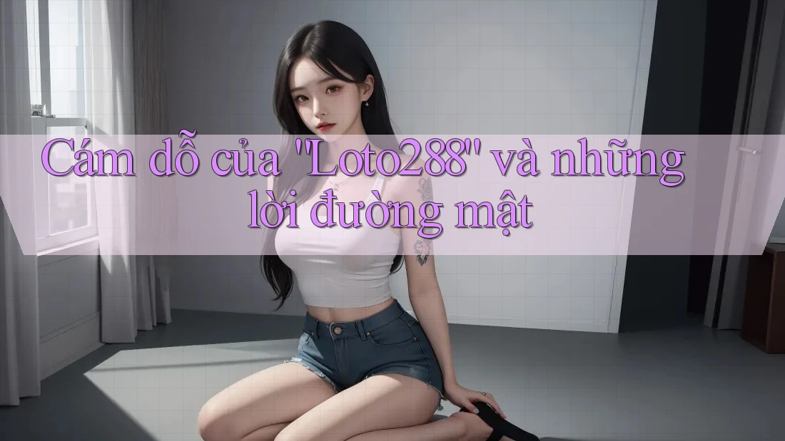 Cám dỗ của “Loto288” và những lời đường mật