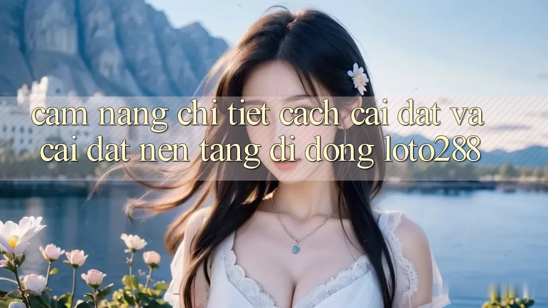 Cẩm nang Chi Tiết Cách Cài đặt Và Cài Đặt Nền tảng di động Loto288