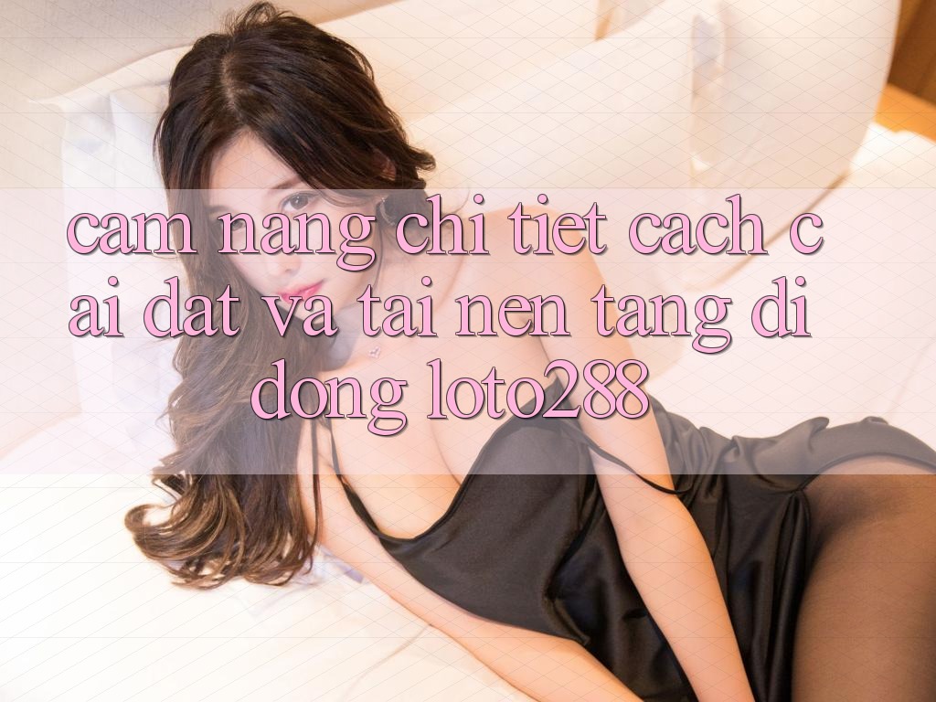 Cẩm nang Chi Tiết Cách Cài đặt Và Tải Nền tảng di động Loto288