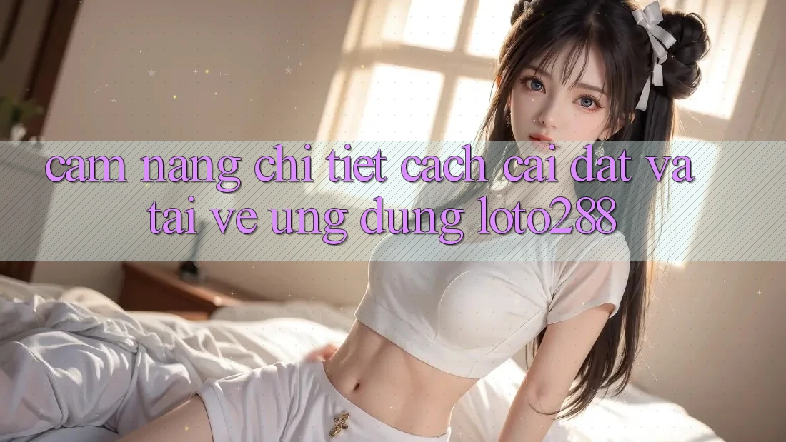 Cẩm nang Chi Tiết Cách Cài đặt Và Tải về Ứng Dụng Loto288