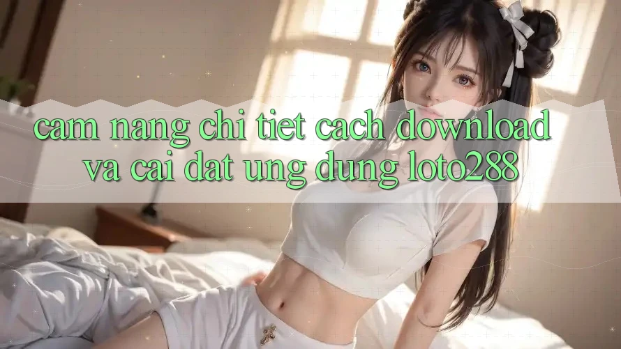Cẩm nang Chi Tiết Cách Download Và Cài Đặt Ứng Dụng Loto288