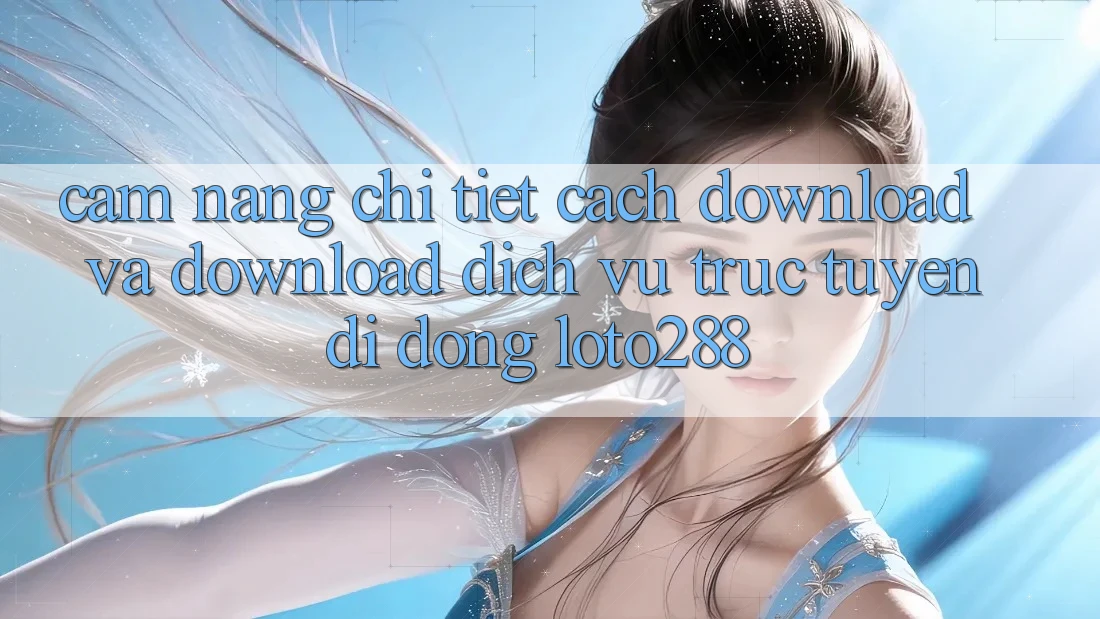 Cẩm nang Chi Tiết Cách Download Và Download Dịch vụ trực tuyến di động Loto288