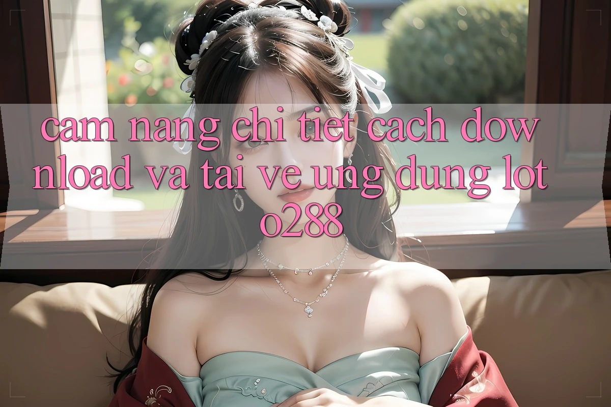 Cẩm nang Chi Tiết Cách Download Và Tải về Ứng Dụng Loto288