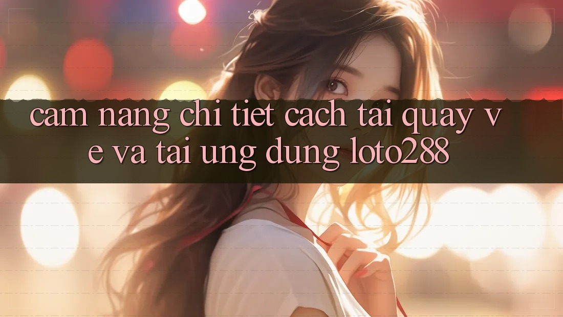 Cẩm nang Chi Tiết Cách Tải quay về Và Tải Ứng Dụng Loto288