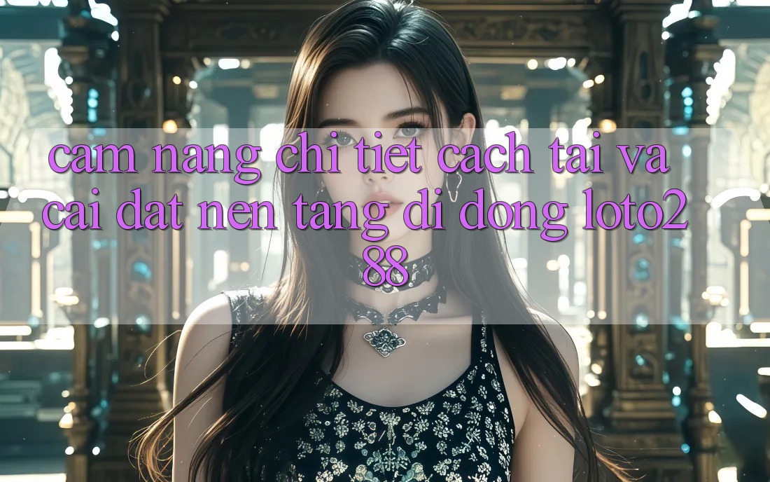 Cẩm nang Chi Tiết Cách Tải Và Cài Đặt Nền tảng di động Loto288