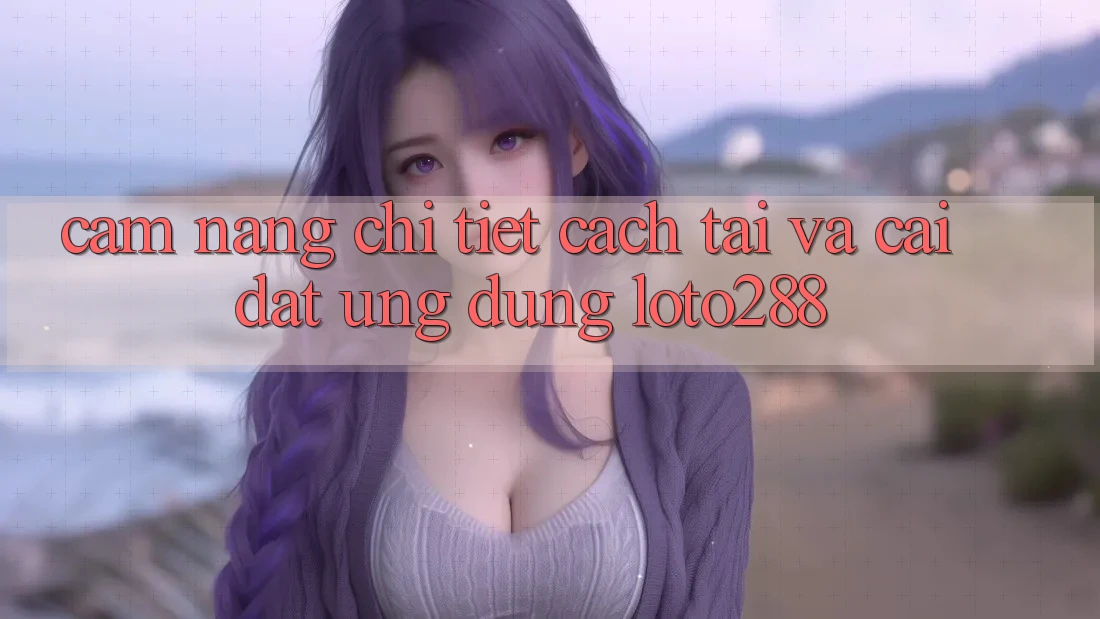 Cẩm nang Chi Tiết Cách Tải Và Cài Đặt Ứng Dụng Loto288