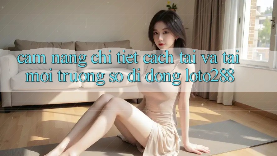 Cẩm nang Chi Tiết Cách Tải Và Tải Môi trường số di động Loto288
