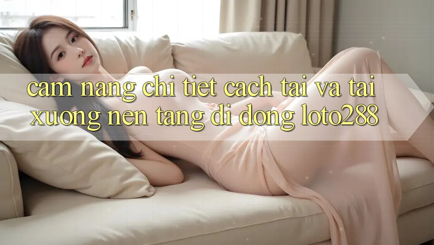 Cẩm nang Chi Tiết Cách Tải Và Tải xuống Nền tảng di động Loto288