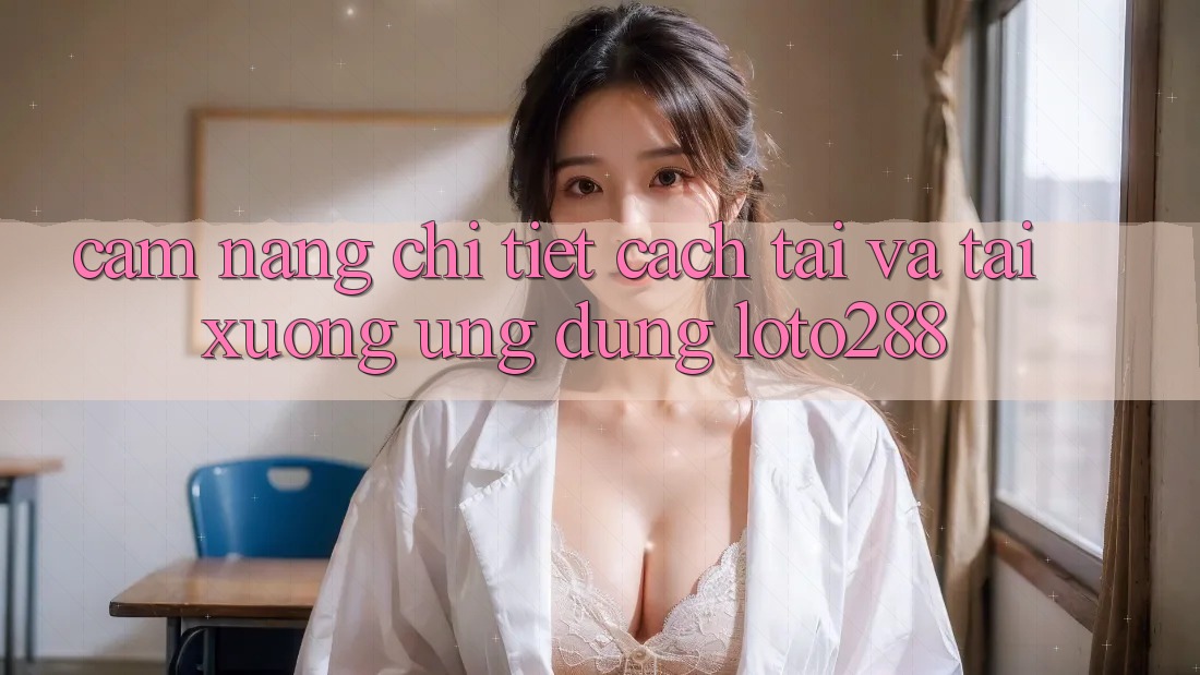 Cẩm nang Chi Tiết Cách Tải Và Tải xuống Ứng Dụng Loto288