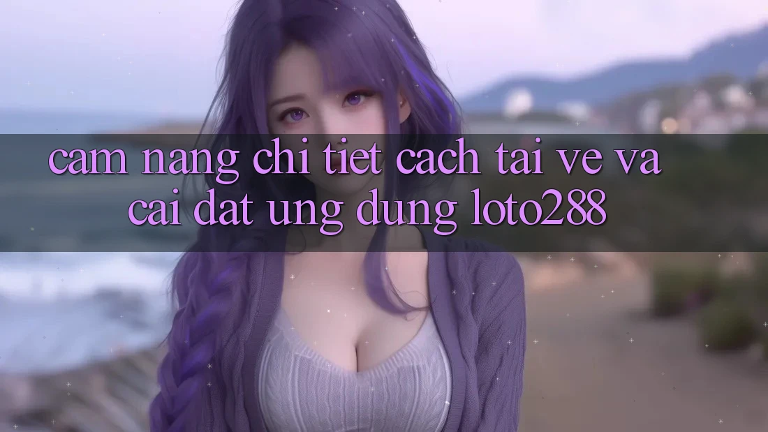 Cẩm nang Chi Tiết Cách Tải về Và Cài Đặt Ứng Dụng Loto288
