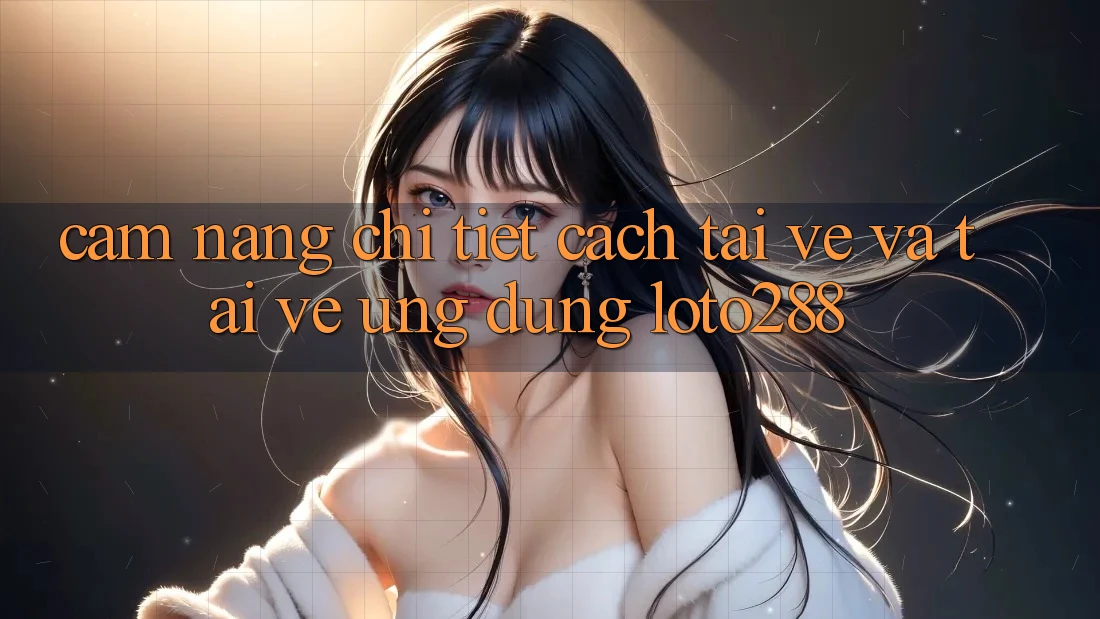 Cẩm nang Chi Tiết Cách Tải về Và Tải về Ứng Dụng Loto288