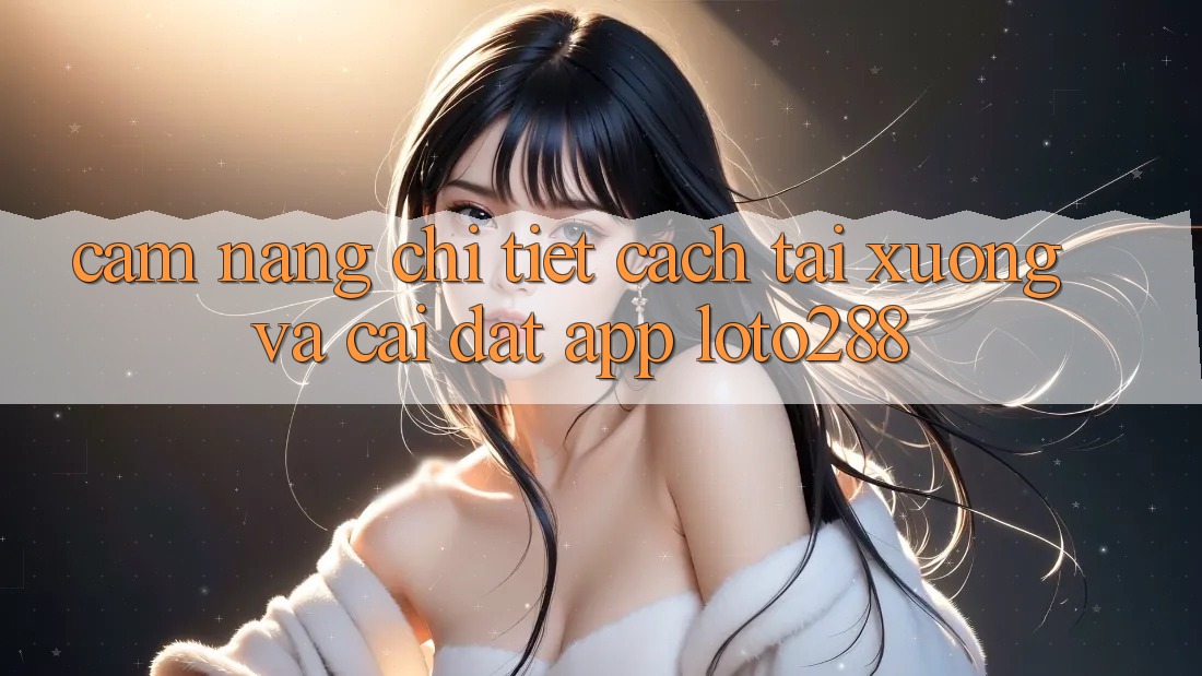 Cẩm nang Chi Tiết Cách Tải xuống Và Cài Đặt App Loto288