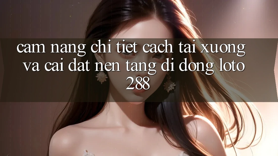 Cẩm nang Chi Tiết Cách Tải xuống Và Cài Đặt Nền tảng di động Loto288