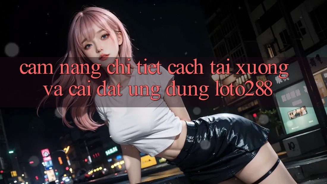 Cẩm nang Chi Tiết Cách Tải xuống Và Cài Đặt Ứng Dụng Loto288
