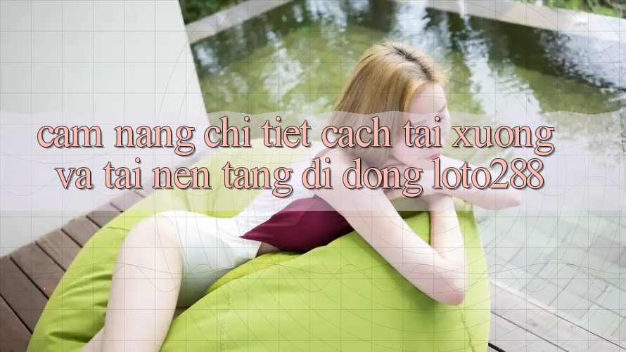 Cẩm nang Chi Tiết Cách Tải xuống Và Tải Nền tảng di động Loto288