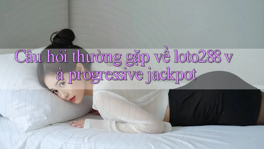 Câu hỏi thường gặp về loto288 và progressive jackpot