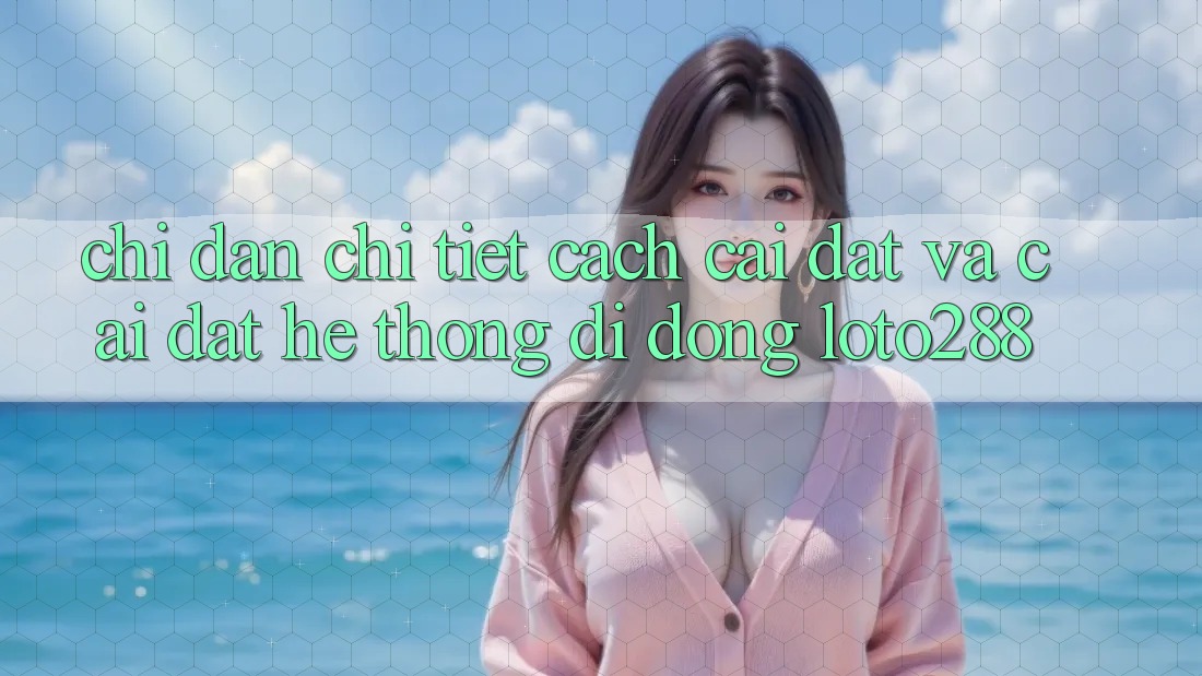 Chỉ dẫn Chi Tiết Cách Cài đặt Và Cài Đặt Hệ thống di động Loto288