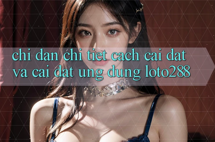 Chỉ dẫn Chi Tiết Cách Cài đặt Và Cài Đặt Ứng Dụng Loto288