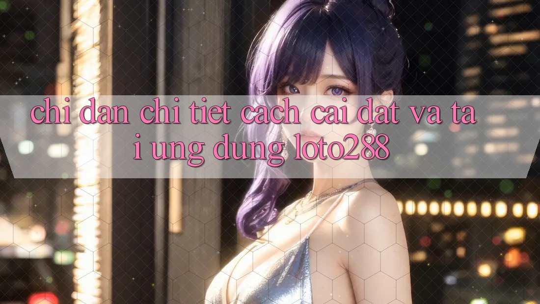 Chỉ dẫn Chi Tiết Cách Cài đặt Và Tải Ứng Dụng Loto288