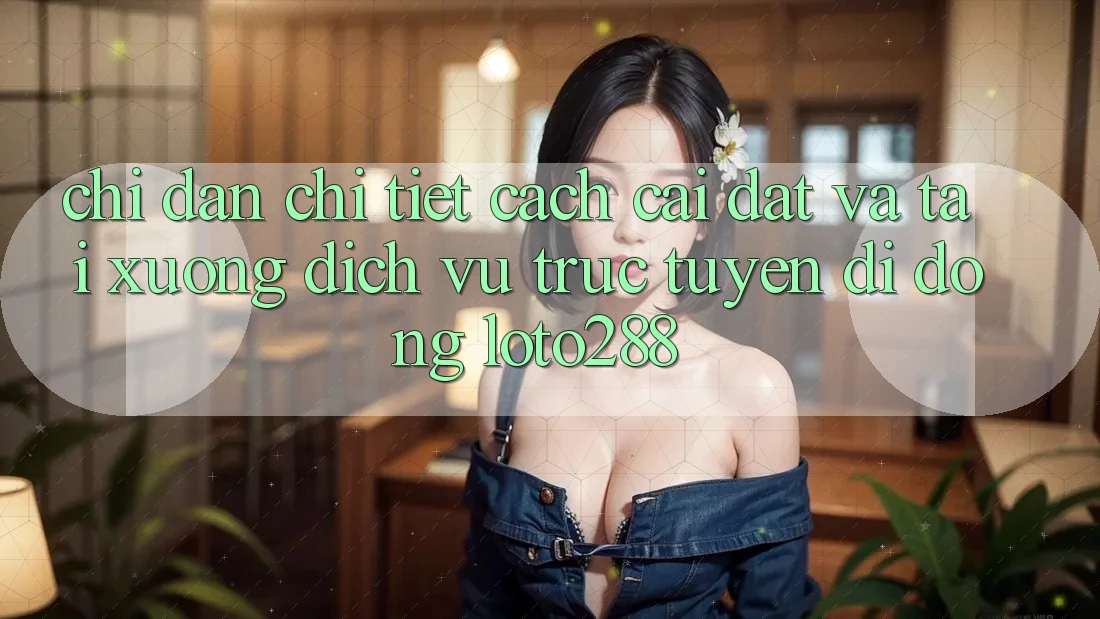 Chỉ dẫn Chi Tiết Cách Cài đặt Và Tải xuống Dịch vụ trực tuyến di động Loto288