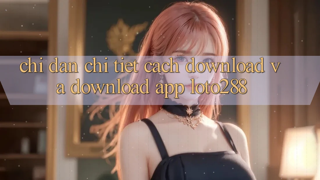 Chỉ dẫn Chi Tiết Cách Download Và Download App Loto288