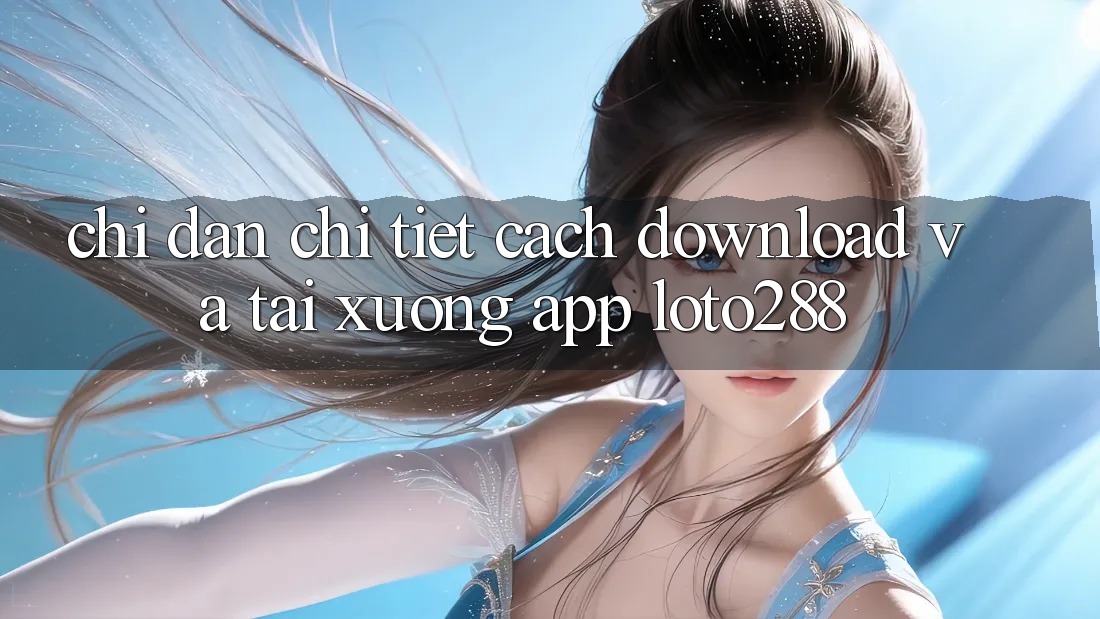 Chỉ dẫn Chi Tiết Cách Download Và Tải xuống App Loto288