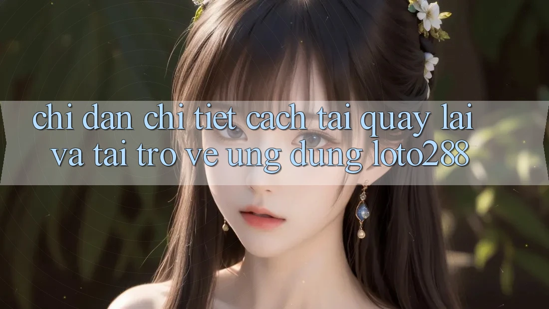 Chỉ dẫn Chi Tiết Cách Tải quay lại Và Tải trở về Ứng Dụng Loto288