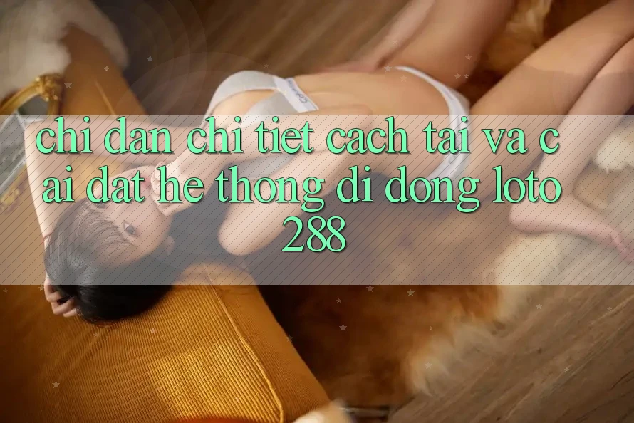 Chỉ dẫn Chi Tiết Cách Tải Và Cài Đặt Hệ thống di động Loto288