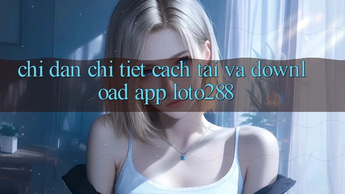 Chỉ dẫn Chi Tiết Cách Tải Và Download App Loto288