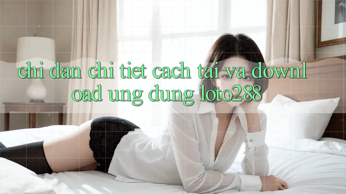Chỉ dẫn Chi Tiết Cách Tải Và Download Ứng Dụng Loto288