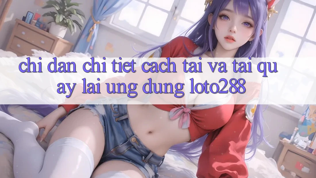 Chỉ dẫn Chi Tiết Cách Tải Và Tải quay lại Ứng Dụng Loto288